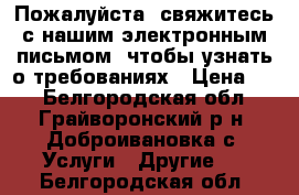 Пожалуйста, свяжитесь с нашим электронным письмом, чтобы узнать о требованиях › Цена ­ 1 - Белгородская обл., Грайворонский р-н, Доброивановка с. Услуги » Другие   . Белгородская обл.